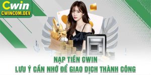 Nạp Tiền Cwin - Lưu Ý Cần Nhớ Để Giao Dịch Thành Công